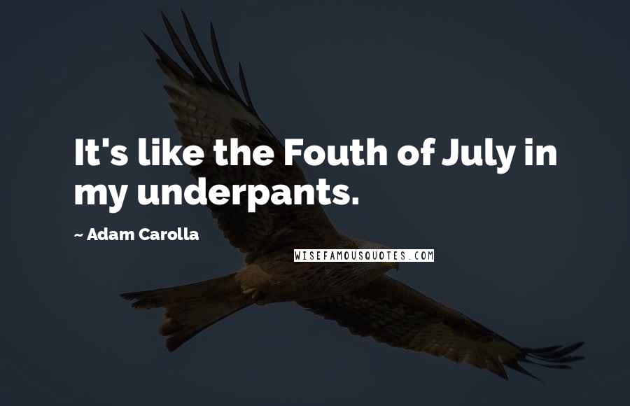 Adam Carolla Quotes: It's like the Fouth of July in my underpants.