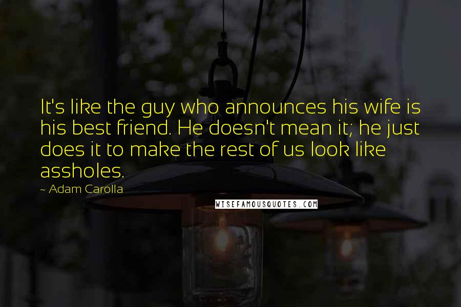 Adam Carolla Quotes: It's like the guy who announces his wife is his best friend. He doesn't mean it; he just does it to make the rest of us look like assholes.