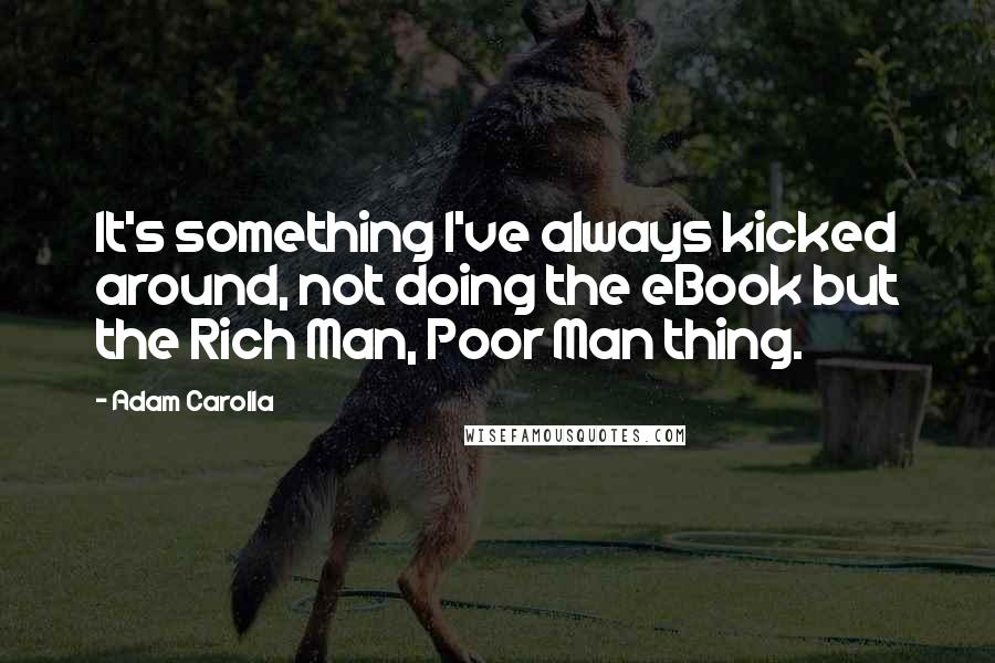 Adam Carolla Quotes: It's something I've always kicked around, not doing the eBook but the Rich Man, Poor Man thing.