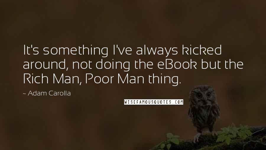 Adam Carolla Quotes: It's something I've always kicked around, not doing the eBook but the Rich Man, Poor Man thing.