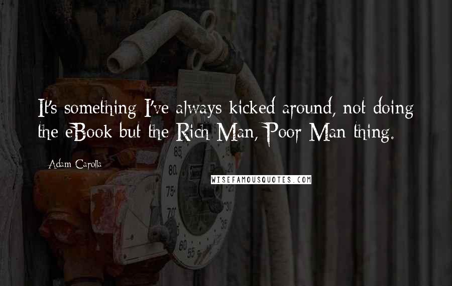 Adam Carolla Quotes: It's something I've always kicked around, not doing the eBook but the Rich Man, Poor Man thing.