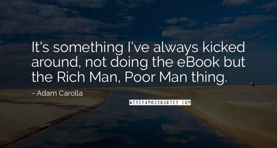 Adam Carolla Quotes: It's something I've always kicked around, not doing the eBook but the Rich Man, Poor Man thing.