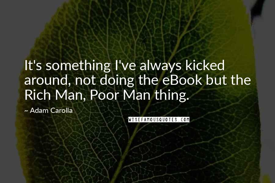 Adam Carolla Quotes: It's something I've always kicked around, not doing the eBook but the Rich Man, Poor Man thing.