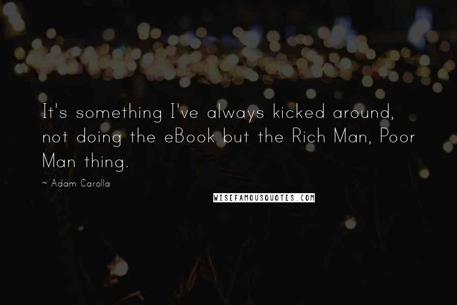 Adam Carolla Quotes: It's something I've always kicked around, not doing the eBook but the Rich Man, Poor Man thing.