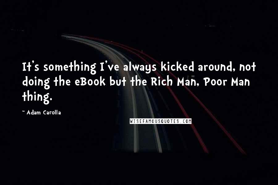 Adam Carolla Quotes: It's something I've always kicked around, not doing the eBook but the Rich Man, Poor Man thing.