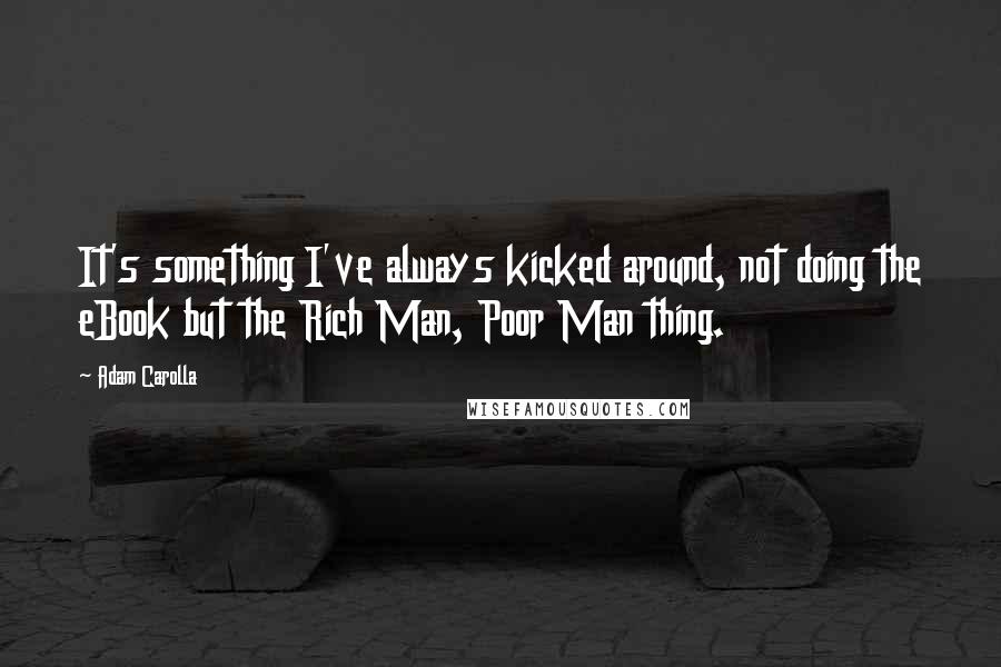 Adam Carolla Quotes: It's something I've always kicked around, not doing the eBook but the Rich Man, Poor Man thing.