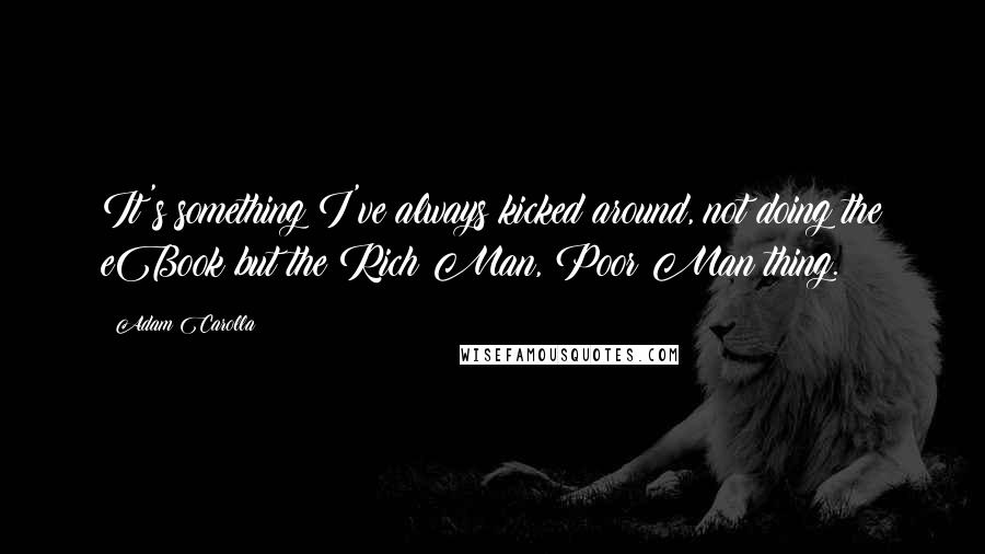 Adam Carolla Quotes: It's something I've always kicked around, not doing the eBook but the Rich Man, Poor Man thing.