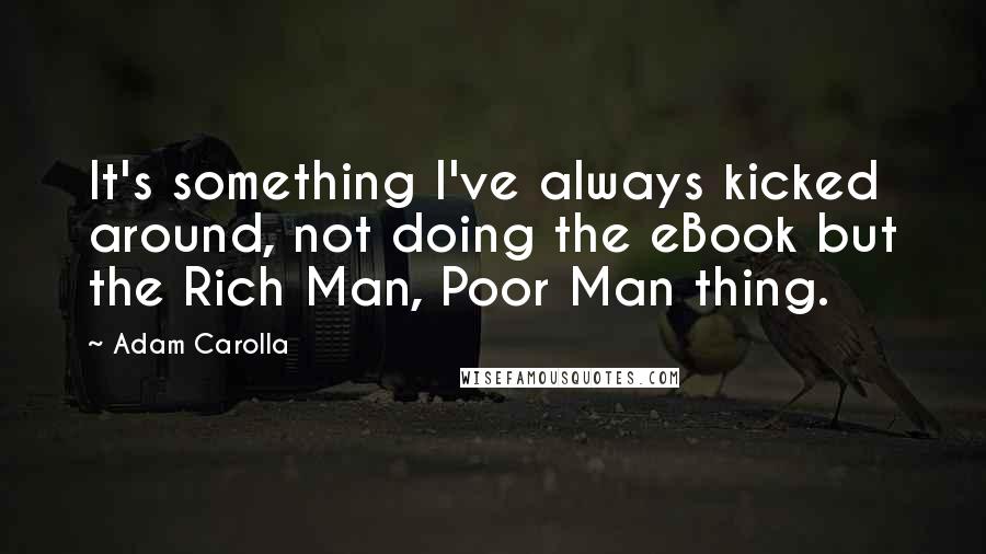 Adam Carolla Quotes: It's something I've always kicked around, not doing the eBook but the Rich Man, Poor Man thing.