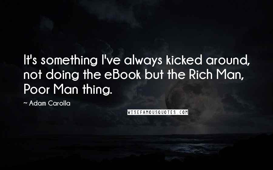 Adam Carolla Quotes: It's something I've always kicked around, not doing the eBook but the Rich Man, Poor Man thing.