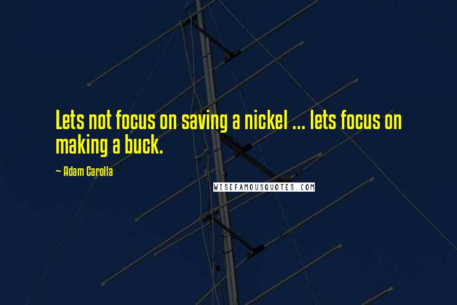 Adam Carolla Quotes: Lets not focus on saving a nickel ... lets focus on making a buck.