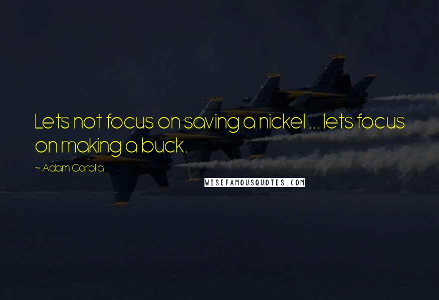 Adam Carolla Quotes: Lets not focus on saving a nickel ... lets focus on making a buck.