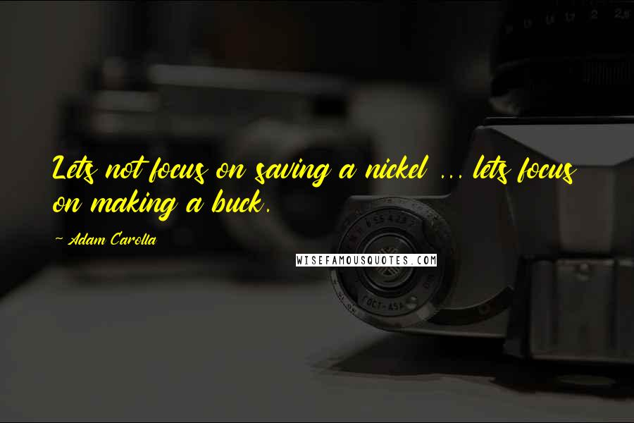 Adam Carolla Quotes: Lets not focus on saving a nickel ... lets focus on making a buck.