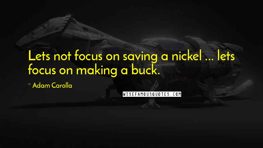 Adam Carolla Quotes: Lets not focus on saving a nickel ... lets focus on making a buck.