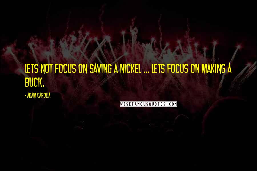 Adam Carolla Quotes: Lets not focus on saving a nickel ... lets focus on making a buck.