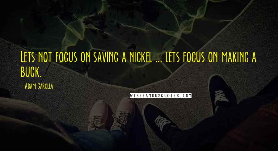 Adam Carolla Quotes: Lets not focus on saving a nickel ... lets focus on making a buck.