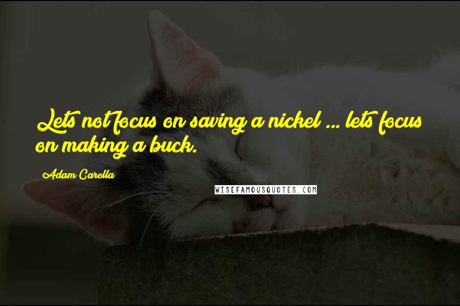 Adam Carolla Quotes: Lets not focus on saving a nickel ... lets focus on making a buck.