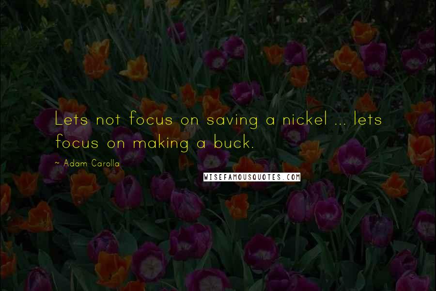 Adam Carolla Quotes: Lets not focus on saving a nickel ... lets focus on making a buck.