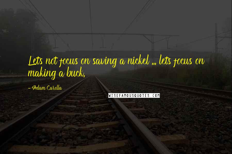 Adam Carolla Quotes: Lets not focus on saving a nickel ... lets focus on making a buck.