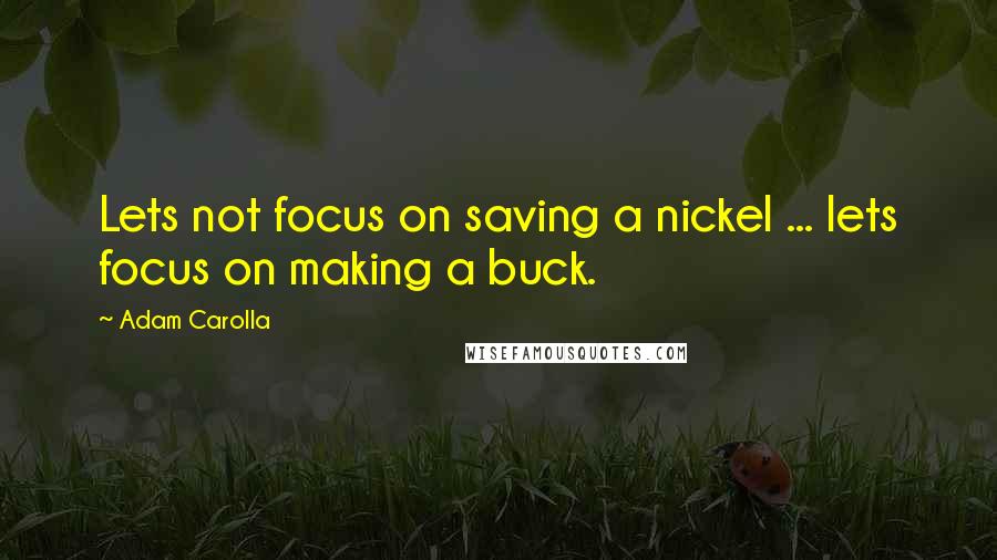 Adam Carolla Quotes: Lets not focus on saving a nickel ... lets focus on making a buck.