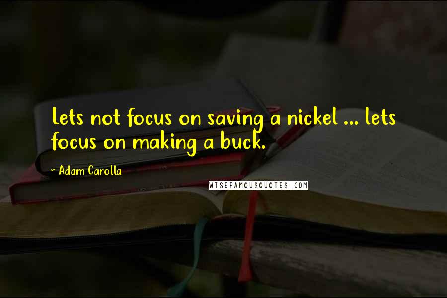 Adam Carolla Quotes: Lets not focus on saving a nickel ... lets focus on making a buck.