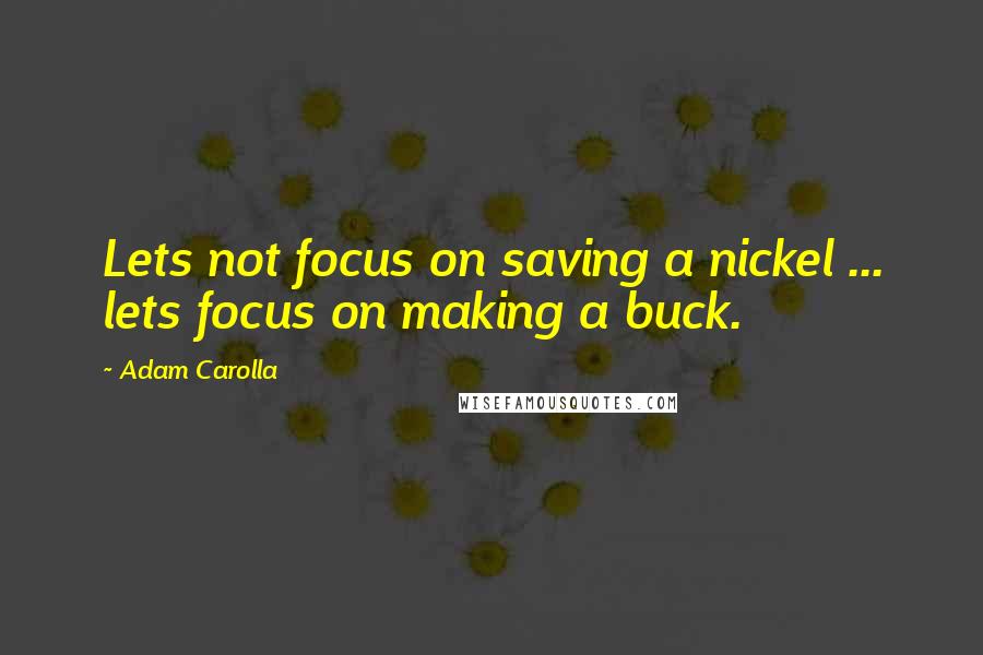 Adam Carolla Quotes: Lets not focus on saving a nickel ... lets focus on making a buck.