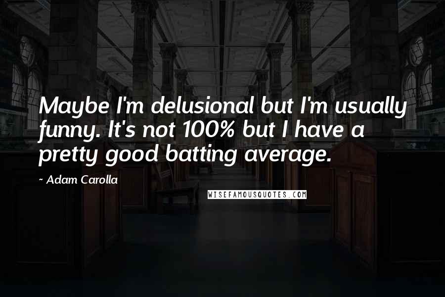 Adam Carolla Quotes: Maybe I'm delusional but I'm usually funny. It's not 100% but I have a pretty good batting average.