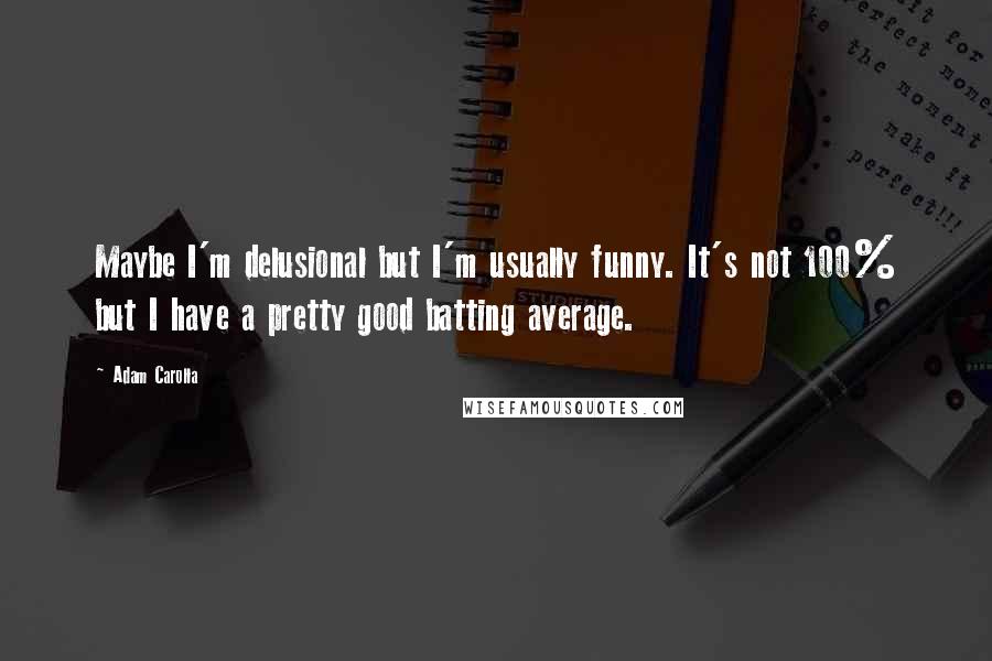 Adam Carolla Quotes: Maybe I'm delusional but I'm usually funny. It's not 100% but I have a pretty good batting average.