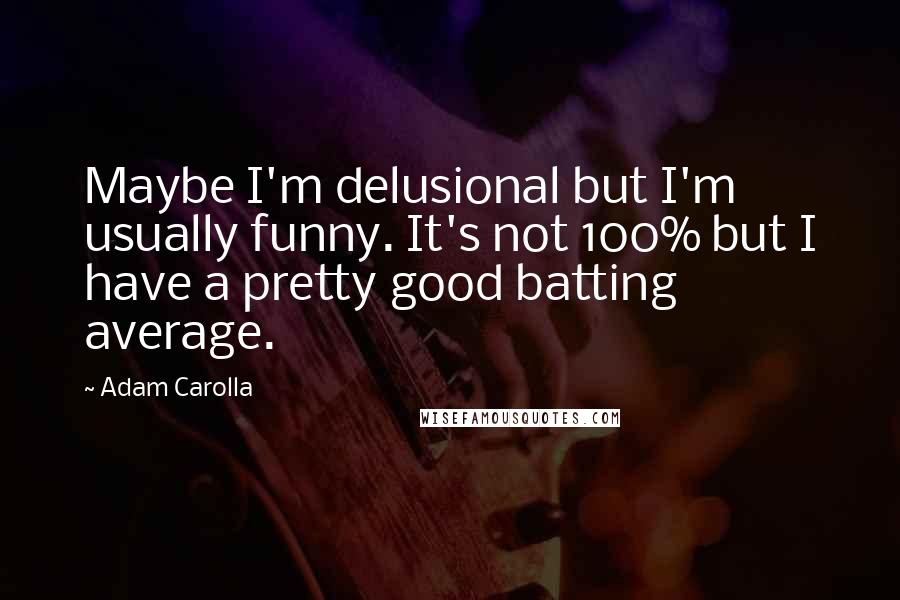 Adam Carolla Quotes: Maybe I'm delusional but I'm usually funny. It's not 100% but I have a pretty good batting average.