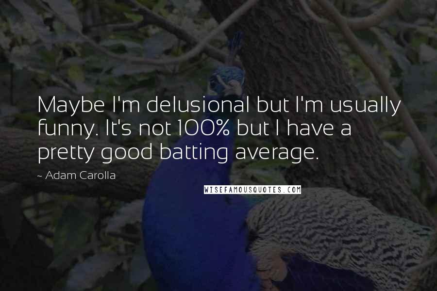 Adam Carolla Quotes: Maybe I'm delusional but I'm usually funny. It's not 100% but I have a pretty good batting average.