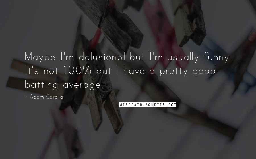 Adam Carolla Quotes: Maybe I'm delusional but I'm usually funny. It's not 100% but I have a pretty good batting average.