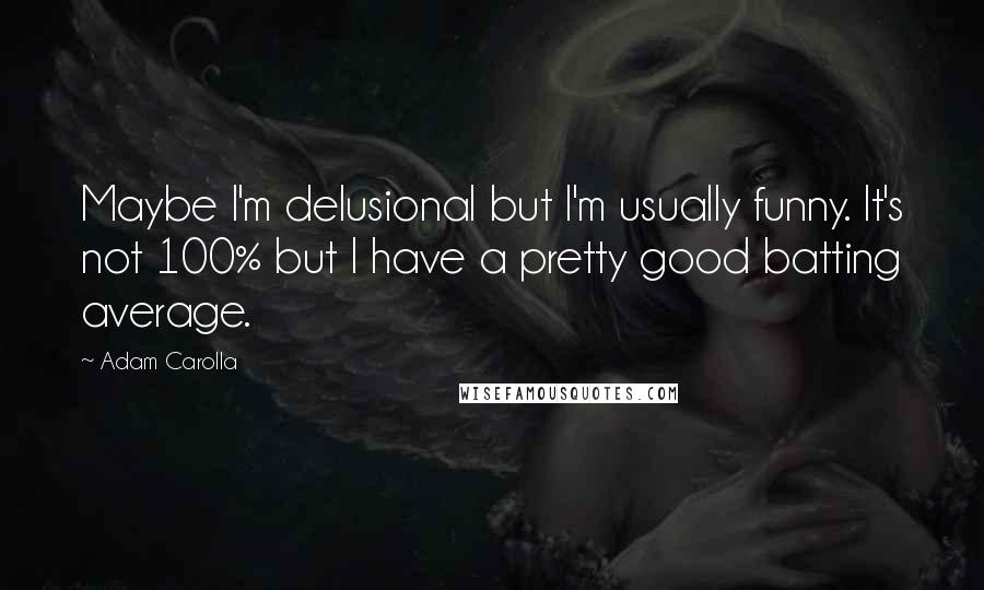 Adam Carolla Quotes: Maybe I'm delusional but I'm usually funny. It's not 100% but I have a pretty good batting average.