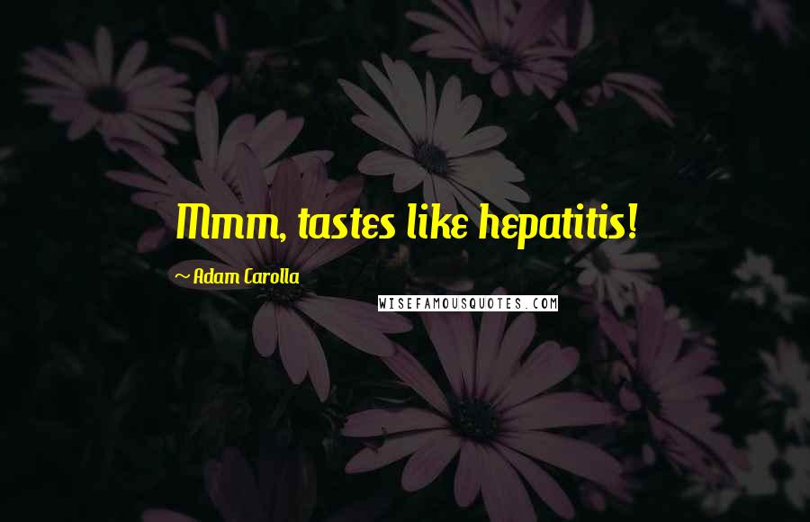 Adam Carolla Quotes: Mmm, tastes like hepatitis!