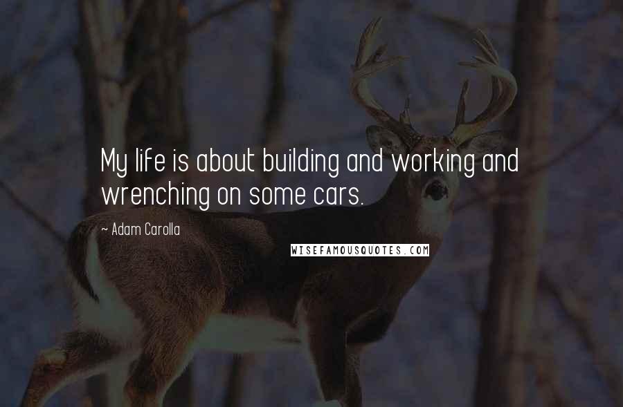 Adam Carolla Quotes: My life is about building and working and wrenching on some cars.