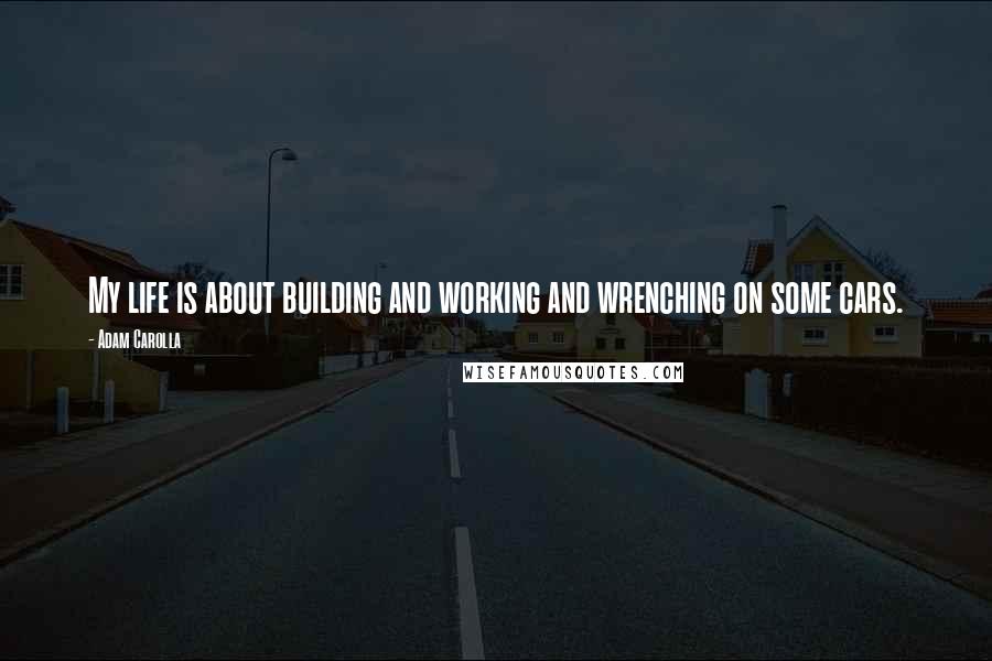 Adam Carolla Quotes: My life is about building and working and wrenching on some cars.