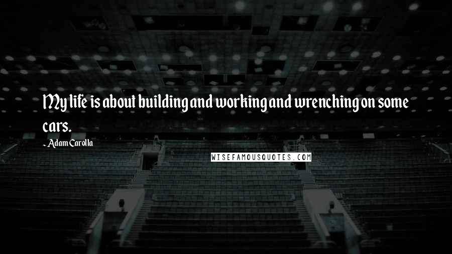 Adam Carolla Quotes: My life is about building and working and wrenching on some cars.