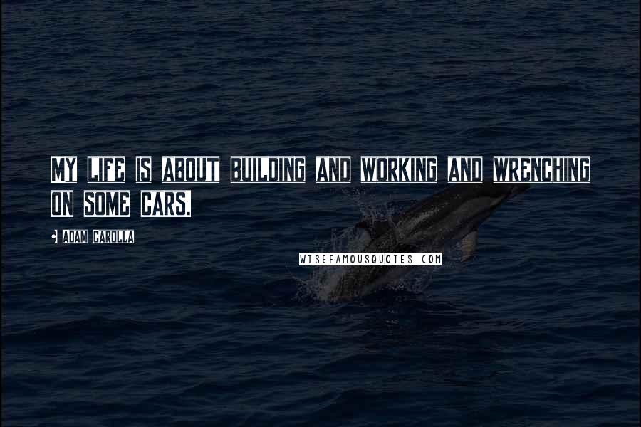 Adam Carolla Quotes: My life is about building and working and wrenching on some cars.