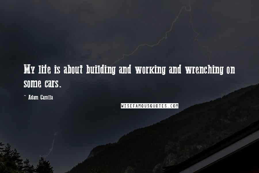 Adam Carolla Quotes: My life is about building and working and wrenching on some cars.