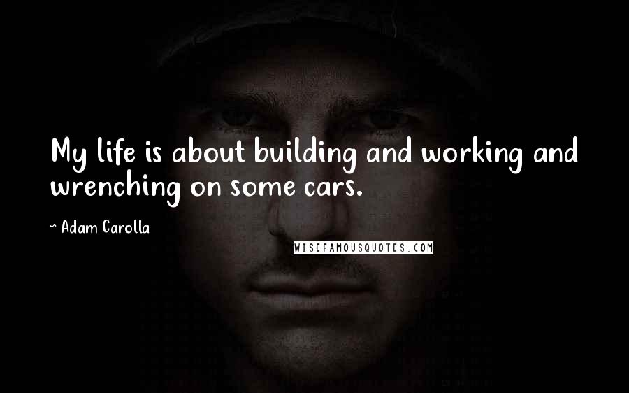 Adam Carolla Quotes: My life is about building and working and wrenching on some cars.