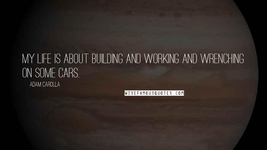 Adam Carolla Quotes: My life is about building and working and wrenching on some cars.