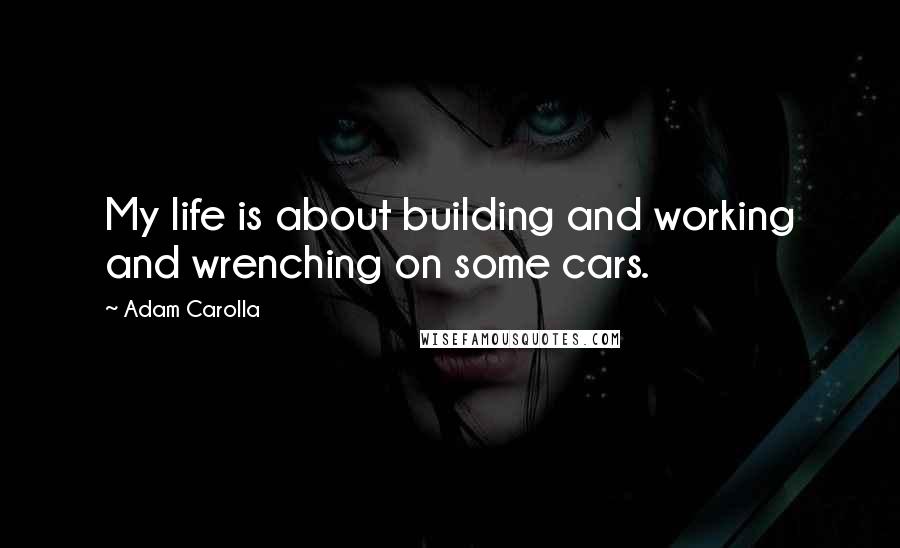 Adam Carolla Quotes: My life is about building and working and wrenching on some cars.