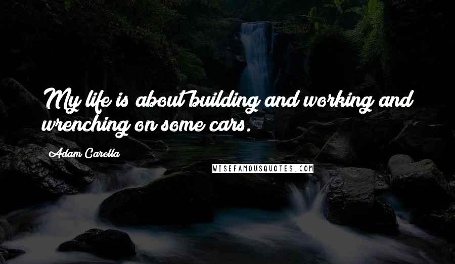 Adam Carolla Quotes: My life is about building and working and wrenching on some cars.