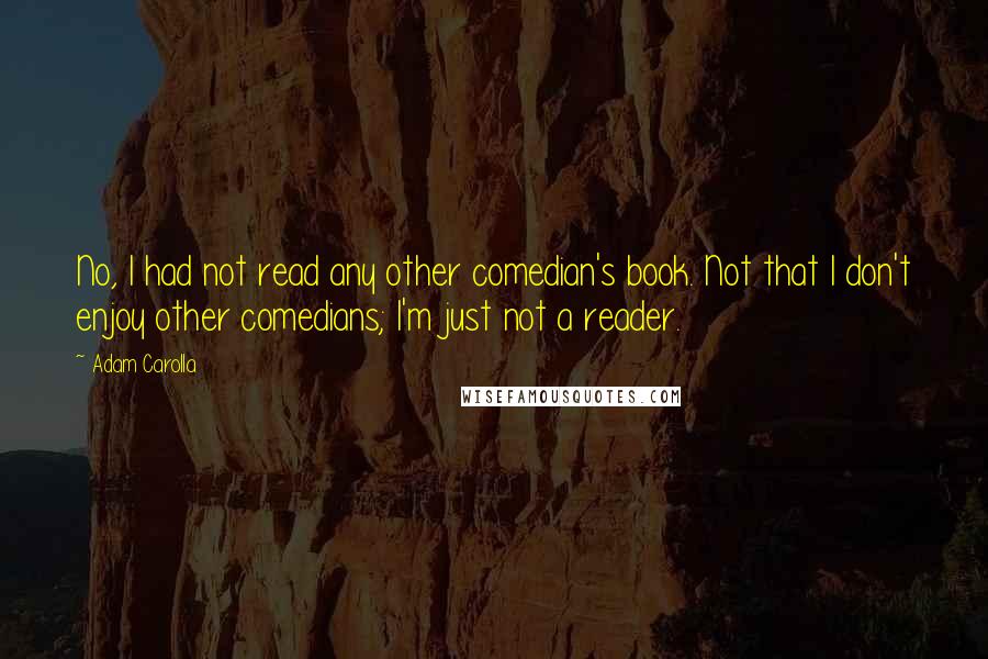 Adam Carolla Quotes: No, I had not read any other comedian's book. Not that I don't enjoy other comedians; I'm just not a reader.