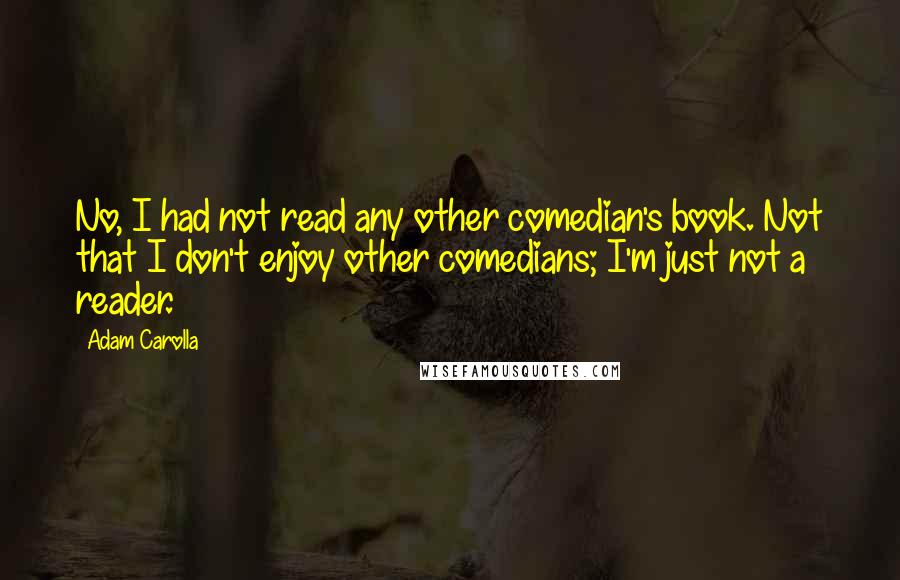 Adam Carolla Quotes: No, I had not read any other comedian's book. Not that I don't enjoy other comedians; I'm just not a reader.