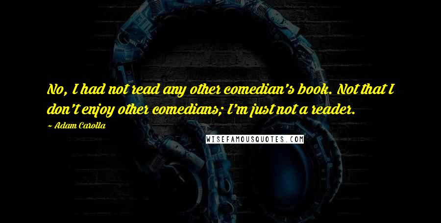 Adam Carolla Quotes: No, I had not read any other comedian's book. Not that I don't enjoy other comedians; I'm just not a reader.