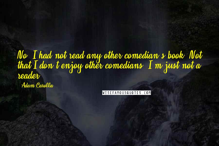 Adam Carolla Quotes: No, I had not read any other comedian's book. Not that I don't enjoy other comedians; I'm just not a reader.
