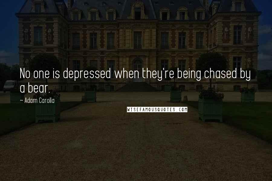 Adam Carolla Quotes: No one is depressed when they're being chased by a bear.