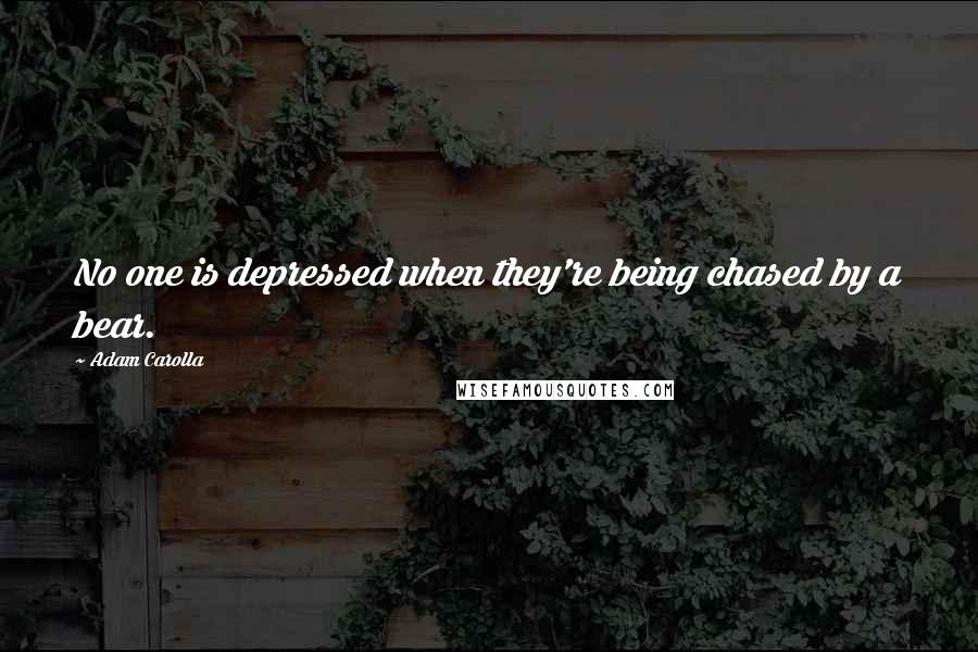 Adam Carolla Quotes: No one is depressed when they're being chased by a bear.