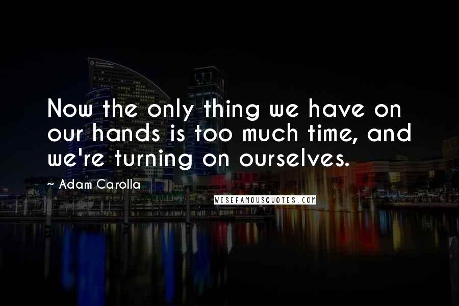 Adam Carolla Quotes: Now the only thing we have on our hands is too much time, and we're turning on ourselves.