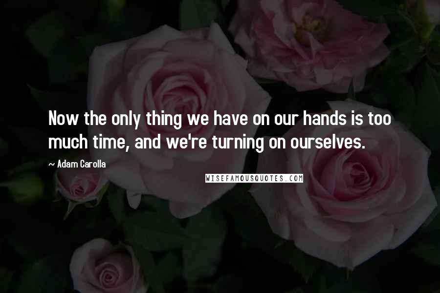 Adam Carolla Quotes: Now the only thing we have on our hands is too much time, and we're turning on ourselves.