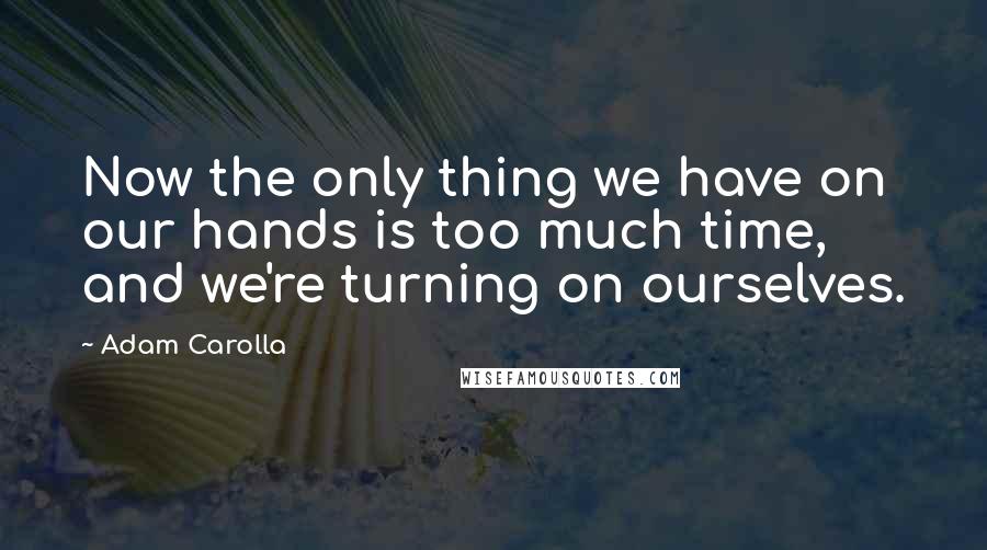 Adam Carolla Quotes: Now the only thing we have on our hands is too much time, and we're turning on ourselves.